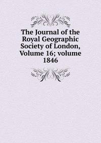 The Journal of the Royal Geographic Society of London, Volume 16; volume 1846