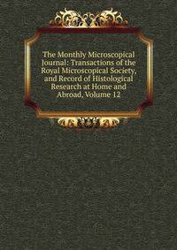 The Monthly Microscopical Journal: Transactions of the Royal Microscopical Society, and Record of Histological Research at Home and Abroad, Volume 12