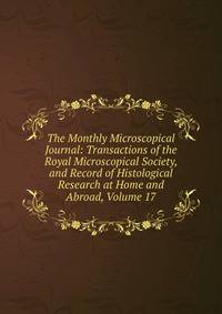 The Monthly Microscopical Journal: Transactions of the Royal Microscopical Society, and Record of Histological Research at Home and Abroad, Volume 17