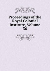 Proceedings of the Royal Colonial Institute, Volume 36