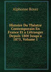 Histoire Du Th?atre Contemporain En France Et a L'?tranger Depuis 1800 Jusqu'a 1875, Volume 1