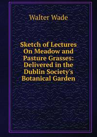 Sketch of Lectures On Meadow and Pasture Grasses: Delivered in the Dublin Society's Botanical Garden