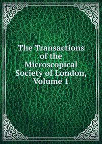 The Transactions of the Microscopical Society of London, Volume 1