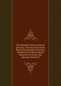 The Monthly Microscopical Journal: Transactions of the Royal Microscopical Society, and Record of Histological Research at Home and Abroad, Volume 8