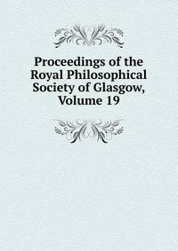 Proceedings of the Royal Philosophical Society of Glasgow, Volume 19