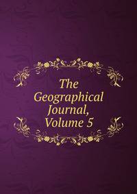 The Geographical Journal, Volume 5