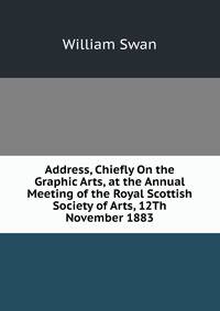 Address, Chiefly On the Graphic Arts, at the Annual Meeting of the Royal Scottish Society of Arts, 12Th November 1883