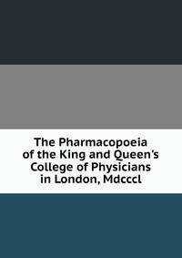 The Pharmacopoeia of the King and Queen's College of Physicians in London, Mdcccl.