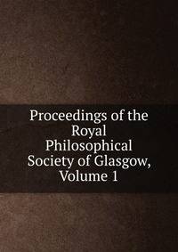 Proceedings of the Royal Philosophical Society of Glasgow, Volume 1