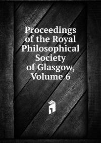 Proceedings of the Royal Philosophical Society of Glasgow, Volume 6
