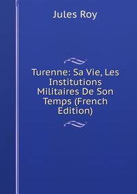 Turenne: Sa Vie, Les Institutions Militaires De Son Temps (French Edition)