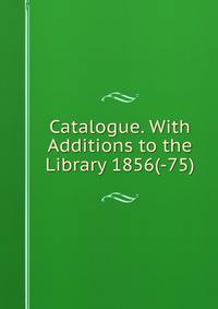 Catalogue. With Additions to the Library 1856(-75).