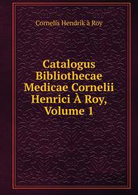 Catalogus Bibliothecae Medicae Cornelii Henrici A Roy, Volume 1