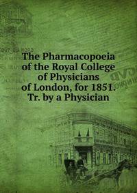 The Pharmacopoeia of the Royal College of Physicians of London, for 1851. Tr. by a Physician