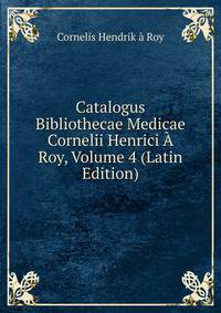Catalogus Bibliothecae Medicae Cornelii Henrici A Roy, Volume 4 (Latin Edition)
