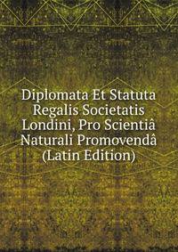 Diplomata Et Statuta Regalis Societatis Londini, Pro Scientia Naturali Promovenda (Latin Edition)