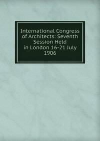 International Congress of Architects: Seventh Session Held in London 16-21 July 1906