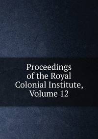 Proceedings of the Royal Colonial Institute, Volume 12
