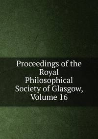 Proceedings of the Royal Philosophical Society of Glasgow, Volume 16