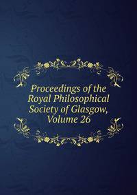 Proceedings of the Royal Philosophical Society of Glasgow, Volume 26
