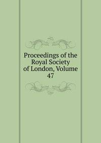 Proceedings of the Royal Society of London, Volume 47