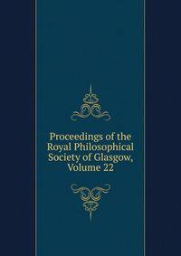 Proceedings of the Royal Philosophical Society of Glasgow, Volume 22