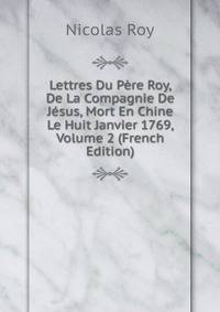 Lettres Du Pere Roy, De La Compagnie De Jesus, Mort En Chine Le Huit Janvier 1769, Volume 2 (French Edition)