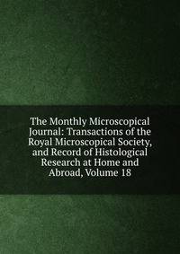 The Monthly Microscopical Journal: Transactions of the Royal Microscopical Society, and Record of Histological Research at Home and Abroad, Volume 18