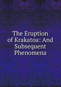 The Eruption of Krakatoa: And Subsequent Phenomena
