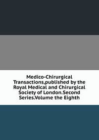 Medico-Chirurgical Transactions,published by the Royal Medical and Chirurgical Society of London.Second Series.Volume the Eighth