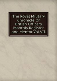 The Royal Military Chronicle Or British Officers Monthly Register and Mentor Vol VII