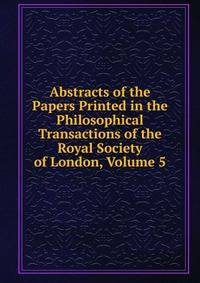 Abstracts of the Papers Printed in the Philosophical Transactions of the Royal Society of London, Volume 5