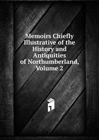 Memoirs Chiefly Illustrative of the History and Antiquities of Northumberland, Volume 2