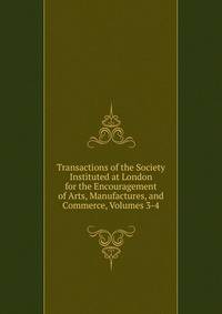 Transactions of the Society Instituted at London for the Encouragement of Arts, Manufactures, and Commerce, Volumes 3-4
