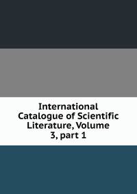 International Catalogue of Scientific Literature, Volume 3, part 1