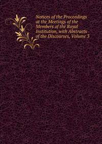Notices of the Proceedings at the Meetings of the Members of the Royal Institution, with Abstracts of the Discourses, Volume 3