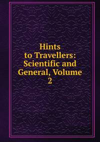 Hints to Travellers: Scientific and General, Volume 2