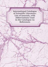 International Catalogue of Scientific Literature: List of Journals, with Abbreviations Used in the Catalogue As References