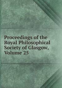 Proceedings of the Royal Philosophical Society of Glasgow, Volume 25