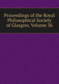 Proceedings of the Royal Philosophical Society of Glasgow, Volume 36
