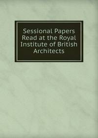 Sessional Papers Read at the Royal Institute of British Architects