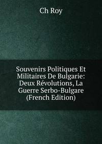 Souvenirs Politiques Et Militaires De Bulgarie: Deux Revolutions, La Guerre Serbo-Bulgare (French Edition)