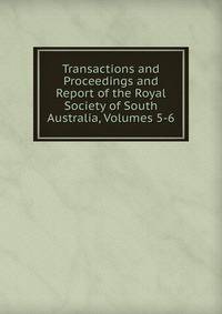 Transactions and Proceedings and Report of the Royal Society of South Australia, Volumes 5-6