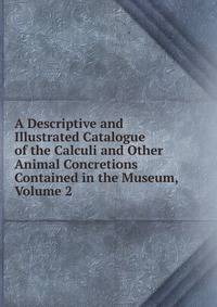 A Descriptive and Illustrated Catalogue of the Calculi and Other Animal Concretions Contained in the Museum, Volume 2