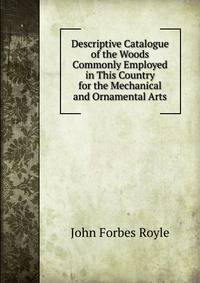 Descriptive Catalogue of the Woods Commonly Employed in This Country for the Mechanical and Ornamental Arts