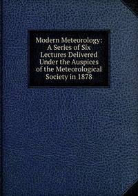 Modern Meteorology: A Series of Six Lectures Delivered Under the Auspices of the Meteorological Society in 1878