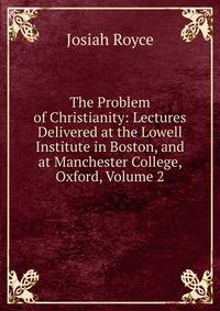 The Problem of Christianity: Lectures Delivered at the Lowell Institute in Boston, and at Manchester College, Oxford, Volume 2