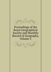Proceedings of the Royal Geographical Society and Monthly Record of Geography, Volume 5