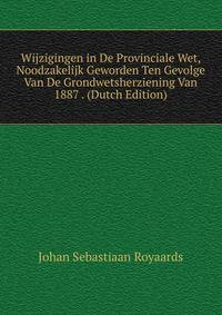 Wijzigingen in De Provinciale Wet, Noodzakelijk Geworden Ten Gevolge Van De Grondwetsherziening Van 1887 . (Dutch Edition)