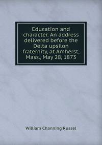 Education and character. An address delivered before the Delta upsilon fraternity, at Amherst, Mass., May 28, 1873